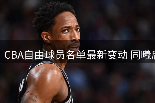 CBA自由球员名单最新变动 同曦后卫田宇恒上榜